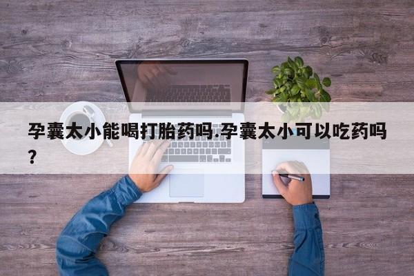 卖流产药联系方式孕囊太小能喝打胎药吗.孕囊太小可以吃药吗？