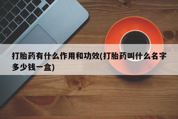 卖流产药联系方式打胎药有什么作用和功效(打胎药叫什么名字多少钱一盒)