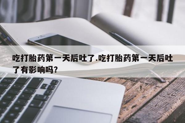卖流产药联系方式吃打胎药第一天后吐了.吃打胎药第一天后吐了有影响吗?