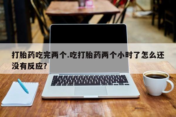 卖流产药联系方式打胎药吃完两个.吃打胎药两个小时了怎么还没有反应?