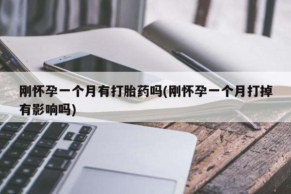 卖流产药联系方式刚怀孕一个月有打胎药吗(刚怀孕一个月打掉有影响吗)