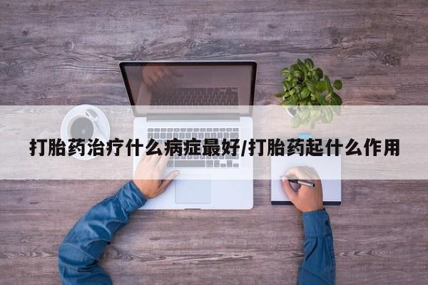 卖流产药联系方式打胎药治疗什么病症最好/打胎药起什么作用