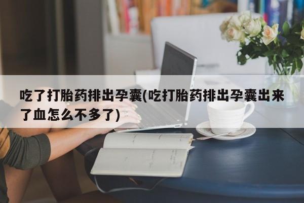 卖流产药联系方式吃了打胎药排出孕囊(吃打胎药排出孕囊出来了血怎么不多了)