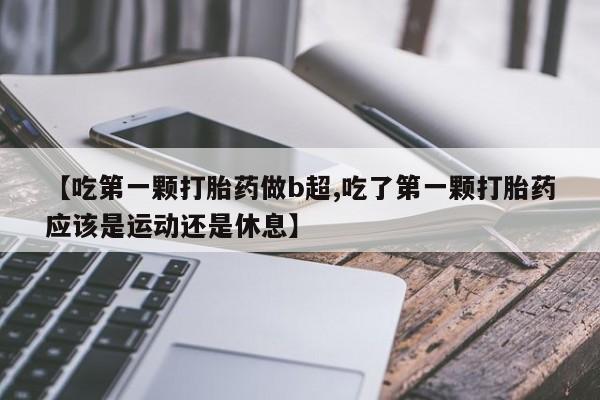 卖流产药联系方式【吃第一颗打胎药做b超,吃了第一颗打胎药应该是运动还是休息】