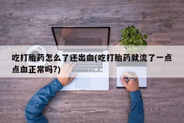 卖流产药联系方式吃打胎药怎么了还出血(吃打胎药就流了一点点血正常吗?)