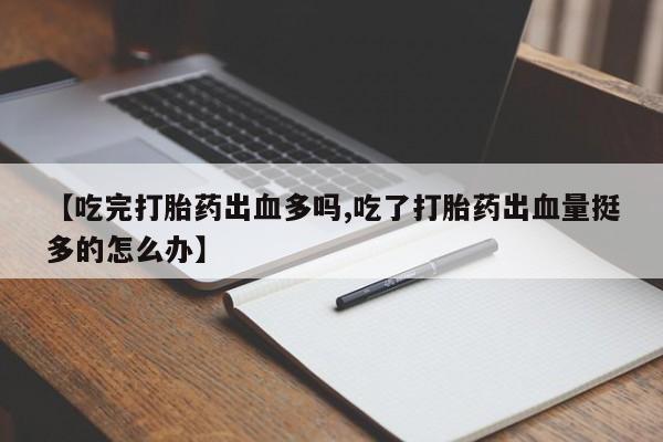 卖流产药联系方式【吃完打胎药出血多吗,吃了打胎药出血量挺多的怎么办】