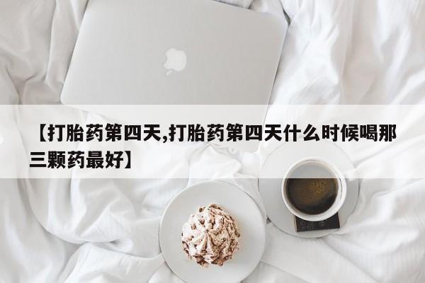 卖流产药联系方式【打胎药第四天,打胎药第四天什么时候喝那三颗药最好】