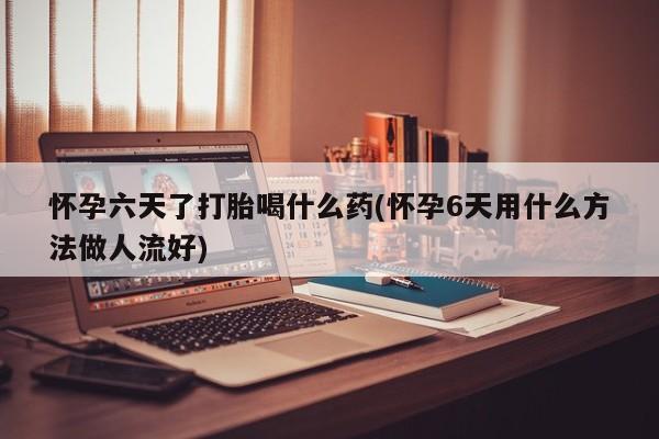 卖流产药联系方式怀孕六天了打胎喝什么药(怀孕6天用什么方法做人流好)