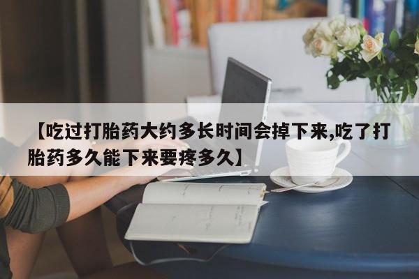 卖流产药联系方式【吃过打胎药大约多长时间会掉下来,吃了打胎药多久能下来要疼多久】