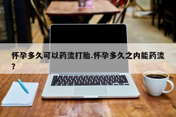 卖流产药联系方式怀孕多久可以药流打胎.怀孕多久之内能药流？