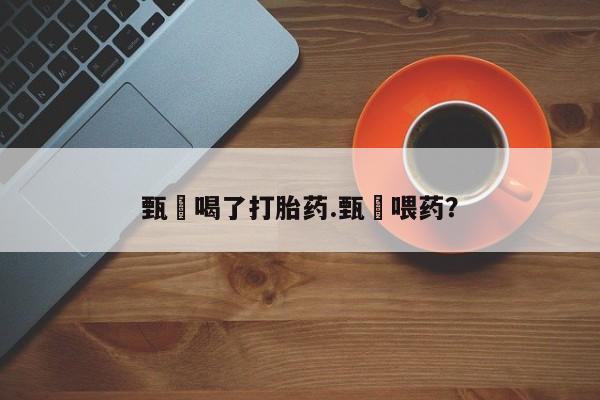 卖流产药联系方式甄嬛喝了打胎药.甄嬛喂药？