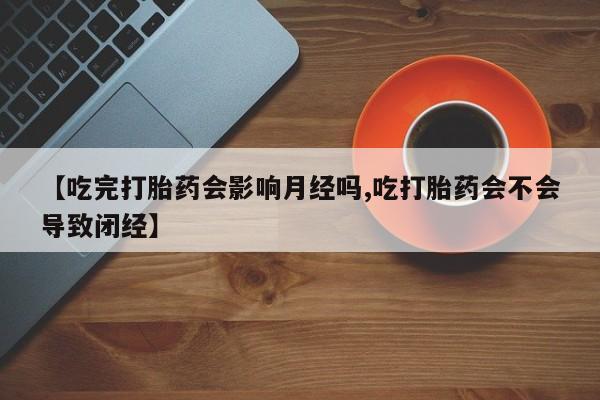 卖流产药联系方式【吃完打胎药会影响月经吗,吃打胎药会不会导致闭经】