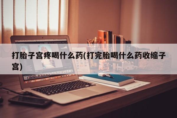 卖流产药联系方式打胎子宫疼喝什么药(打完胎喝什么药收缩子宫)