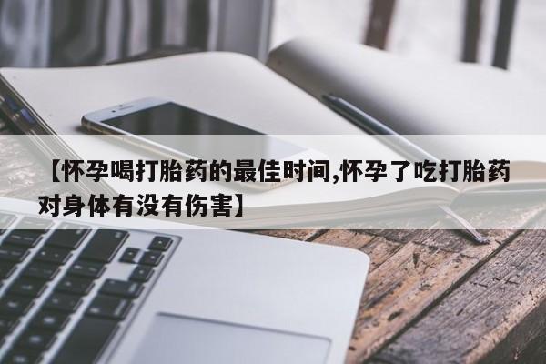 卖流产药联系方式【怀孕喝打胎药的最佳时间,怀孕了吃打胎药对身体有没有伤害】