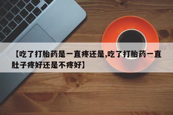 卖流产药联系方式【吃了打胎药是一直疼还是,吃了打胎药一直肚子疼好还是不疼好】